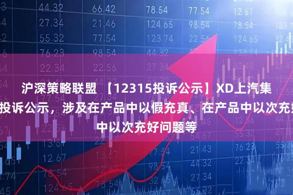 沪深策略联盟 【12315投诉公示】XD上汽集新增7件投诉公示，涉及在产品中以假充真、在产品中以次充好问题等