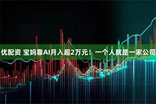 优配资 宝妈靠AI月入超2万元！一个人就是一家公司