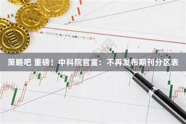 策略吧 重磅！中科院官宣：不再发布期刊分区表