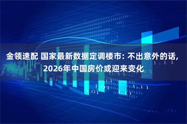 金领速配 国家最新数据定调楼市: 不出意外的话, 2026年中国房价或迎来变化