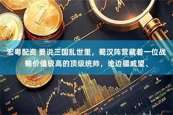 宏粤配资 要说三国乱世里，蜀汉阵营藏着一位战略价值极高的顶级统帅，论边疆威望、