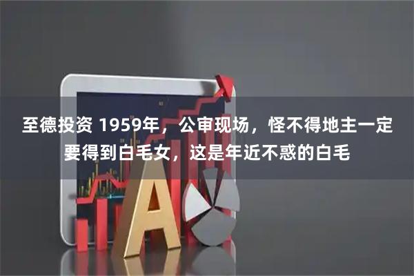 至德投资 1959年，公审现场，怪不得地主一定要得到白毛女，这是年近不惑的白毛