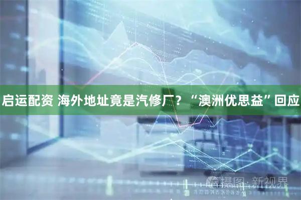 启运配资 海外地址竟是汽修厂？“澳洲优思益”回应