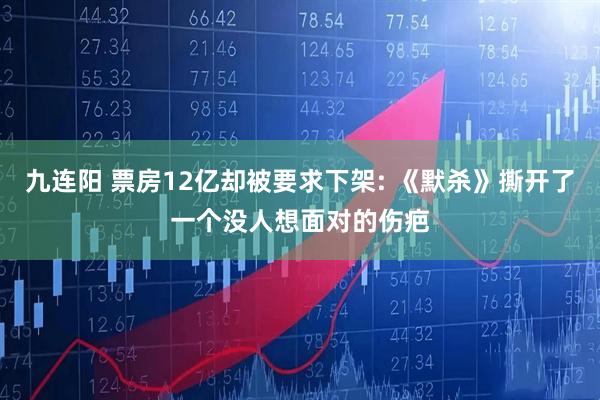 九连阳 票房12亿却被要求下架: 《默杀》撕开了一个没人想面对的伤疤