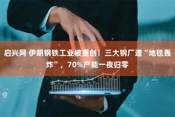 启兴网 伊朗钢铁工业被重创！三大钢厂遭“地毯轰炸”，70%产能一夜归零