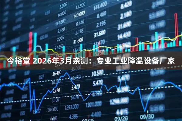 今裕堂 2026年3月亲测：专业工业降温设备厂家