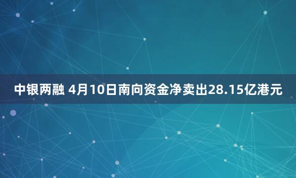 中银两融 4月10日南向资金净卖出28.15亿港元
